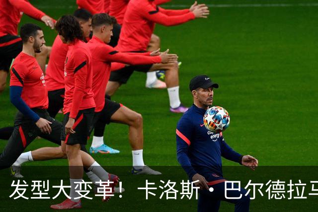 发型大变革！卡洛斯·巴尔德拉马光头出镜，网友热议