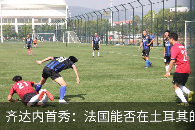齐达内首秀：法国能否在土耳其的草坪上反弹？